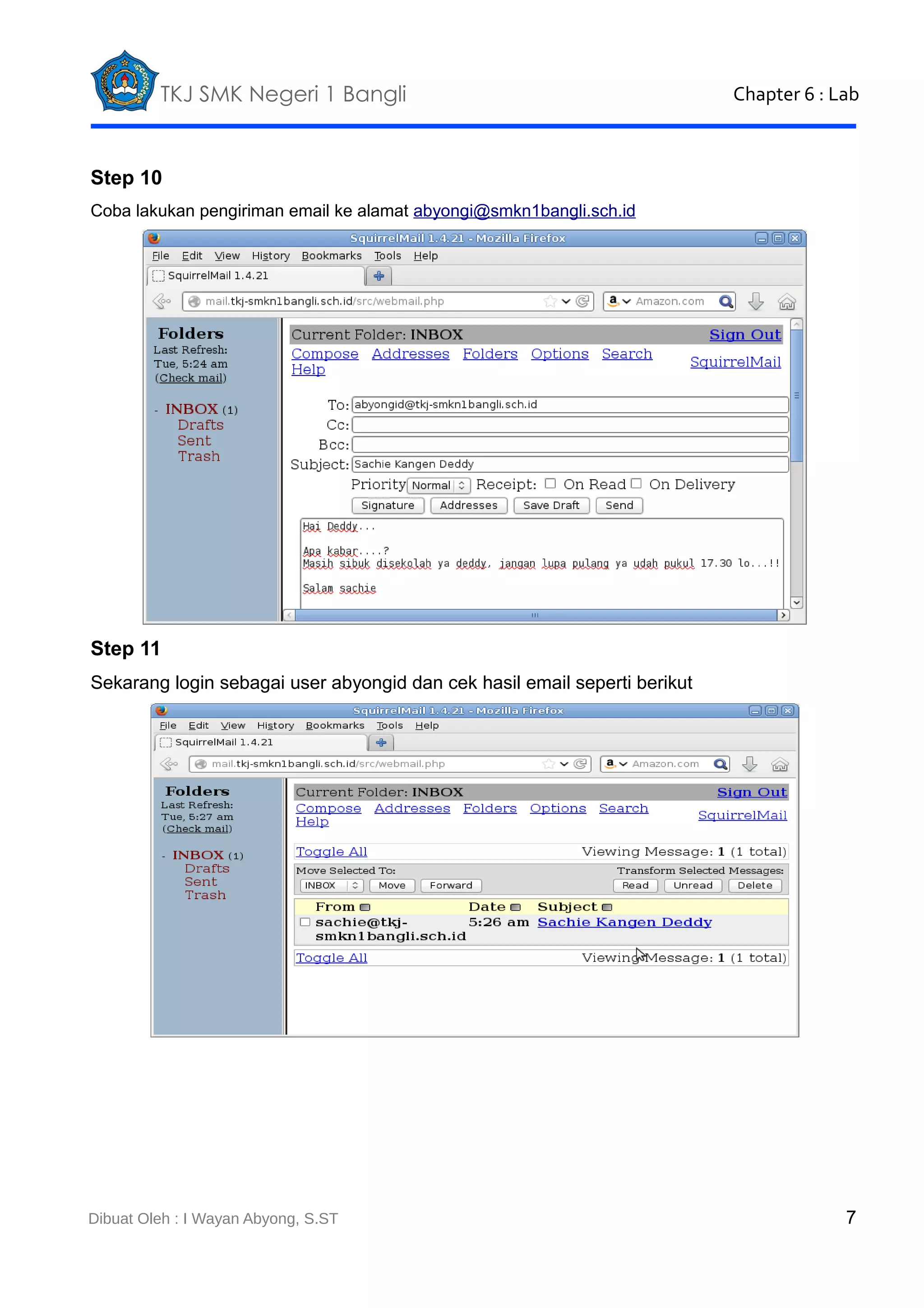 TKJ SMK Negeri 1 Bangli

Chapter 6 : Lab

Step 10
Coba lakukan pengiriman email ke alamat abyongi@smkn1bangli.sch.id

Step 11
Sekarang login sebagai user abyongid dan cek hasil email seperti berikut

Dibuat Oleh : I Wayan Abyong, S.ST

7

 