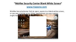 “McAfee Security Center Blank White Screen”
www.risezone.com
McAfee SecurityCenter fails to open, opens to a blank white screen,
or you see a JScript error. Other applications on your system
might have the same issue.

 