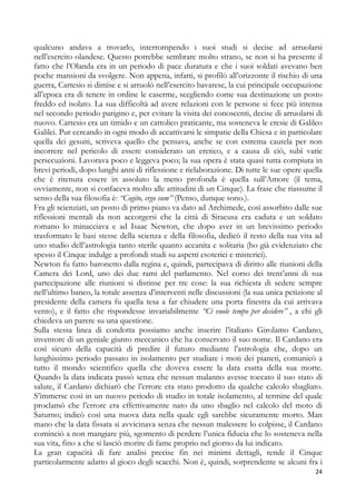 qualcuno andava a trovarlo, interrompendo i suoi studi si decise ad arruolarsi
nell’esercito olandese. Questo potrebbe sembrare molto strano, se non si ha presente il
fatto che l’Olanda era in un periodo di pace duratura e che i suoi soldati avevano ben
poche mansioni da svolgere. Non appena, infatti, si profilò all’orizzonte il rischio di una
guerra, Cartesio si dimise e si arruolò nell’esercito bavarese, la cui principale occupazione
all’epoca era di tenere in ordine le caserme, scegliendo come sua destinazione un posto
freddo ed isolato. La sua difficoltà ad avere relazioni con le persone si fece più intensa
nel secondo periodo parigino e, per evitare la visita dei conoscenti, decise di arruolarsi di
nuovo. Cartesio era un timido e un cattolico praticante, ma sosteneva le eresie di Galileo
Galilei. Pur cercando in ogni modo di accattivarsi le simpatie della Chiesa e in particolare
quella dei gesuiti, scriveva quello che pensava, anche se con estrema cautela per non
incorrere nel pericolo di essere considerato un eretico, e a causa di ciò, subì varie
persecuzioni. Lavorava poco e leggeva poco; la sua opera è stata quasi tutta compiuta in
brevi periodi, dopo lunghi anni di riflessione e rielaborazione. Di tutte le sue opere quella
che è ritenuta essere in assoluto la meno profonda è quella sull’Amore (il tema,
ovviamente, non si confaceva molto alle attitudini di un Cinque). La frase che riassume il
senso della sua filosofia è: “Cogito, ergo sum” (Penso, dunque sono.).
Fra gli scienziati, un posto di primo piano va dato ad Archimede, così assorbito dalle sue
riflessioni mentali da non accorgersi che la città di Siracusa era caduta e un soldato
romano lo minacciava e ad Isaac Newton, che dopo aver in un brevissimo periodo
trasformato le basi stesse della scienza e della filosofia, dedicò il resto della sua vita ad
uno studio dell’astrologia tanto sterile quanto accanita e solitaria (ho già evidenziato che
spesso il Cinque indulge a profondi studi su aspetti esoterici e misterici).
Newton fu fatto baronetto dalla regina e, quindi, partecipava di diritto alle riunioni della
Camera dei Lord, uno dei due rami del parlamento. Nel corso dei trent’anni di sua
partecipazione alle riunioni si distinse per tre cose: la sua richiesta di sedere sempre
nell’ultimo banco, la totale assenza d’interventi nelle discussioni (la sua unica petizione al
presidente della camera fu quella tesa a far chiudere una porta finestra da cui arrivava
vento), e il fatto che rispondesse invariabilmente “Ci vuole tempo per decidere” , a chi gli
chiedeva un parere su una questione.
Sulla stessa linea di condotta possiamo anche inserire l’italiano Girolamo Cardano,
inventore di un geniale giunto meccanico che ha conservato il suo nome. Il Cardano era
così sicuro della capacità di predire il futuro mediante l’astrologia che, dopo un
lunghissimo periodo passato in isolamento per studiare i moti dei pianeti, comunicò a
tutto il mondo scientifico quella che doveva essere la data esatta della sua morte.
Quando la data indicata passò senza che nessun malanno avesse toccato il suo stato di
salute, il Cardano dichiarò che l’errore era stato prodotto da qualche calcolo sbagliato.
S’immerse così in un nuovo periodo di studio in totale isolamento, al termine del quale
proclamò che l’errore era effettivamente nato da uno sbaglio nel calcolo del moto di
Saturno; indicò così una nuova data nella quale egli sarebbe sicuramente morto. Man
mano che la data fissata si avvicinava senza che nessun malessere lo colpisse, il Cardano
cominciò a non mangiare più, sgomento di perdere l’unica fiducia che lo sosteneva nella
sua vita, fino a che si lasciò morire di fame proprio nel giorno da lui indicato.
La gran capacità di fare analisi precise fin nei minimi dettagli, rende il Cinque
particolarmente adatto al gioco degli scacchi. Non è, quindi, sorprendente se alcuni fra i
24

 