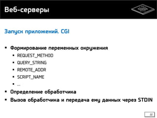 Веб-серверы
Запуск приложений. СGI
 Формирование переменных окружения






REQUEST_METHOD
QUERY_STRING
REMOTE_ADDR
SCRIPT_NAME
…

 Определение обработчика
 Вызов обработчика и передача ему данных через STDIN
22

 