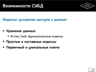Возможности СУБД
Индексы: ускорение доступа к данным

 Хранение данных:
 B-tree, hash, функциональные индексы

 Простые и составные индексы
 Первичный и уникальные ключи

34

 