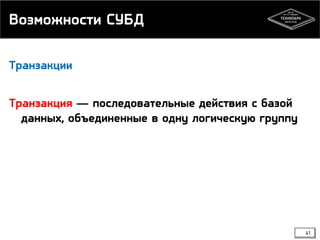 Возможности СУБД
Транзакции

Транзакция — последовательные действия с базой
данных, объединенные в одну логическую группу

41

 