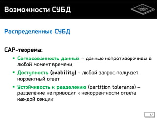 Возможности СУБД
Распределенные СУБД

CAP-теорема:
 Согласованность данных – данные непротиворечивы в
любой момент времени
 Доступность (avability) – любой запрос получает
корректный ответ
 Устойчивость к разделению (partition tolerance) –
разделение не приводит к некорректности ответа
каждой секции
47

 