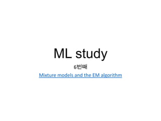 ML study
6번째
Mixture models and the EM algorithm

 