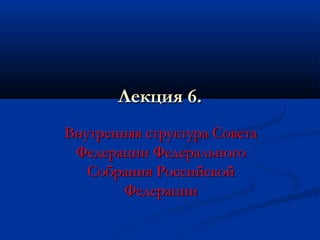 Лекция 6.
Внутренняя структура Совета
Федерации Федерального
Собрания Российской
Федерации

 