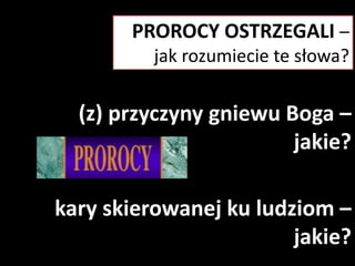 PROROCY OSTRZEGALI –
jak rozumiecie te słowa?

(z) przyczyny gniewu Boga –
jakie?
kary skierowanej ku ludziom –
jakie?

 