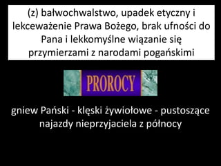 (z) bałwochwalstwo, upadek etyczny i
lekceważenie Prawa Bożego, brak ufności do
Pana i lekkomyślne wiązanie się
przymierzami z narodami pogaoskimi

gniew Paoski - klęski żywiołowe - pustoszące
najazdy nieprzyjaciela z północy

 