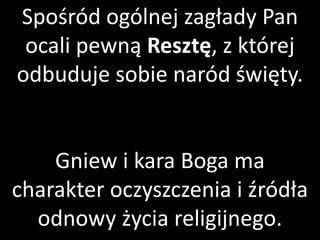 Spośród ogólnej zagłady Pan
ocali pewną Resztę, z której
odbuduje sobie naród święty.

Gniew i kara Boga ma
charakter oczyszczenia i źródła
odnowy życia religijnego.

 