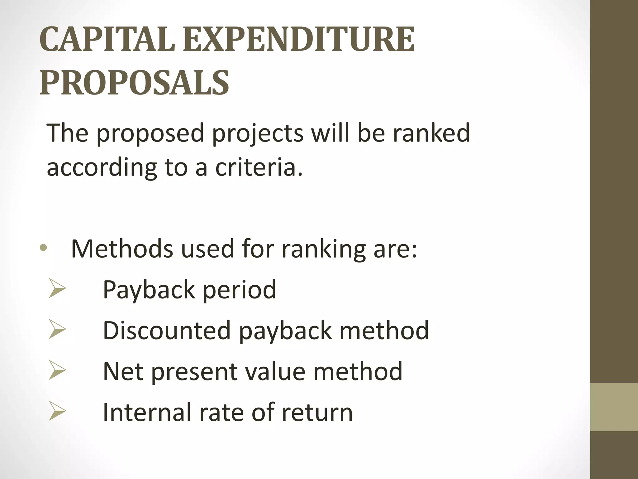 CAPITAL EXPENDITURE
PROPOSALS
The proposed projects will be ranked
according to a criteria.
• Methods used for ranking are:
 Payback period
 Discounted payback method
 Net present value method
 Internal rate of return

 