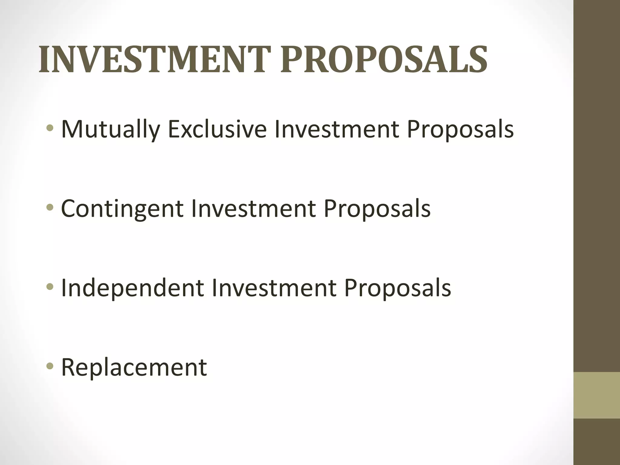 INVESTMENT PROPOSALS
• Mutually Exclusive Investment Proposals
• Contingent Investment Proposals
• Independent Investment Proposals
• Replacement

 