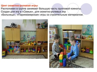 Цент сюжетно-ролевой игры
Расположен в группе занимает большую часть групповой комнаты.
Создан для игр в «Семью», для сюжетно-ролевых игр
«Больница», «Парикмахерская» игры со строительным материалом.

 