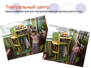 Театральный центр
Здесь собрано всѐ для театрализованной деятельности и игр.

 