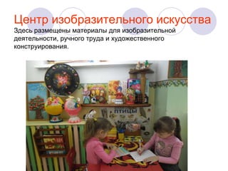 Центр изобразительного искусства
Здесь размещены материалы для изобразительной
деятельности, ручного труда и художественного
конструирования.

 