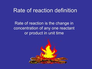 Rate of reaction definition
Rate of reaction is the change in
concentration of any one reactant
or product in unit time

 