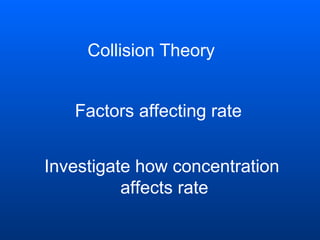 Collision Theory
Factors affecting rate
Investigate how concentration
affects rate

 