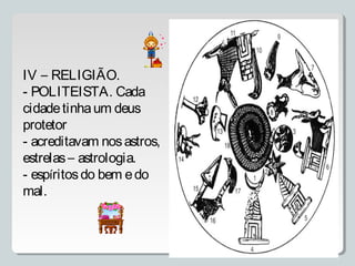 IV – RELIGIÃO.
- POLITEISTA. Cada
cidadetinhaum deus
protetor
- acreditavam nosastros,
estrelas– astrologia.
- espíritosdo bem edo
mal.
 