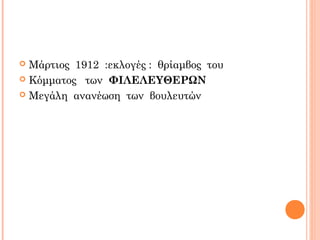 Μάρτιος 1912 :εκλογές : θρίαμβος του
 Κόμματος των ΦΙΛΕΛΕΥΘΕΡΩΝ
 Μεγάλη ανανέωση των βουλευτών
 