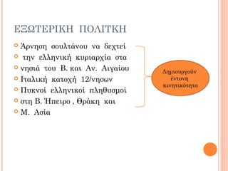 ΕΞΩΤΕΡΙΚΗ ΠΟΛΙΤΚΗ
 Άρνηση σουλτάνου να δεχτεί
 την ελληνική κυριαρχία στα
 νησιά του Β. και Αν. Αιγαίου
 Ιταλική κατοχή 12/νησων
 Πυκνοί ελληνικοί πληθυσμοί
 στη Β. Ήπειρο , Θράκη και
 Μ. Ασία
Δημιουργούν
έντονη
κινητικότητα
 