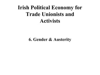 Irish Political Economy for
Trade Unionists and
Activists
6. Gender & Austerity
 