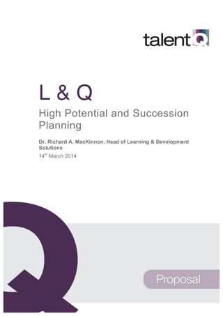 High Potential and Succession Planning
1 of 19© Talent Q UK Ltd
L & Q
High Potential and Succession
Planning
Dr. Richard A. MacKinnon, Head of Learning & Development
Solutions
14th
March 2014
 