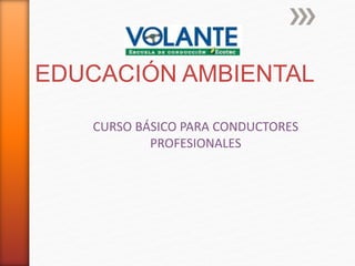 EDUCACIÓN AMBIENTAL
CURSO BÁSICO PARA CONDUCTORES
PROFESIONALES
 