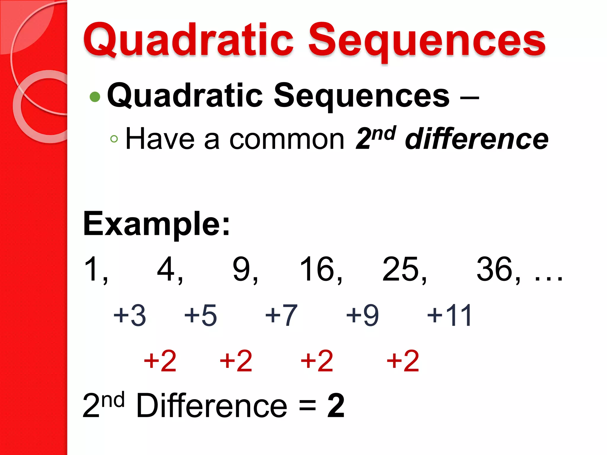 Quadratic Sequences
Quadratic Sequences –
◦ Have a common 2nd difference
Example:
1, 4, 9, 16, 25, 36, …
2nd Difference = 2
+3 +5 +7 +9 +11
+2 +2 +2 +2