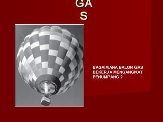 GAGA
SS
BAGAIMANA BALON GAS
BEKERJA MENGANGKAT
PENUMPANG ?
 