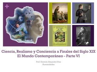 +
Ciencia, Realismo y Conciencia a Finales del Siglo XIX
El Mundo Contemporáneo - Parte VI
Prof. Germán Alejandro Díaz
Humanidades
 