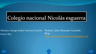 Colegio nacional Nicolás esguerra
Alumno: George André Guerrero Garzón
Curso: 803
Profesor: John Alexander Caraballo
Blog:
http://teknonicolasesguerra.blogspot.com
 