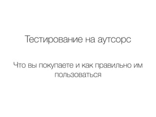 Тестирование на аутсорс

Что вы покупаете и как правильно им
пользоваться
 