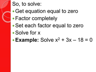 So, to solve:
Get equation equal to zero
Factor completely
Set each factor equal to zero
Solve for x
Example: Solve x2 + 3x – 18 = 0
 