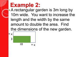 Example 2:
 A rectangular garden is 3m long by
10m wide. You want to increase the
length and the width by the same
amount to double the area. Find
the dimensions of the new garden.
10
3
+ x
+ x
 