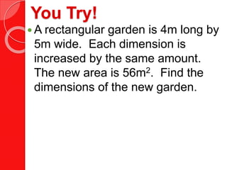 You Try!
 A rectangular garden is 4m long by
5m wide. Each dimension is
increased by the same amount.
The new area is 56m2. Find the
dimensions of the new garden.
 