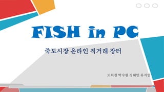 죽도시장 온라인 직거래 장터
도희철 박수현 정혜민 류지열
FISH in PC
 