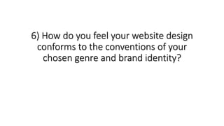 6) How do you feel your website design
conforms to the conventions of your
chosen genre and brand identity?
 