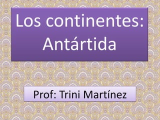 Los continentes:
Antártida
Prof: Trini Martínez
 