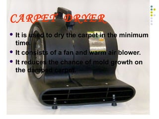 CARPET DRYER
 It is used to dry the carpet in the minimum
time.
 It consists of a fan and warm air blower.
 It reduces the chance of mold growth on
the damped carpet.
 