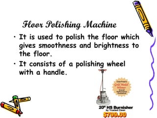 Floor Polishing Machine
• It is used to polish the floor which
gives smoothness and brightness to
the floor.
• It consists of a polishing wheel
with a handle.
 