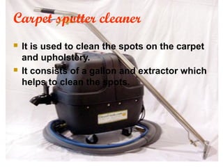 Carpet spotter cleaner
 It is used to clean the spots on the carpet
and upholstery.
 It consists of a gallon and extractor which
helps to clean the spots.
 