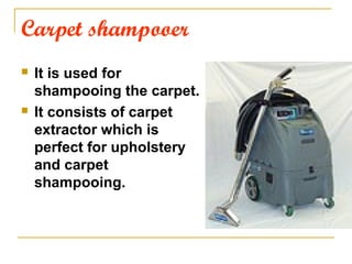 Carpet shampooer
 It is used for
shampooing the carpet.
 It consists of carpet
extractor which is
perfect for upholstery
and carpet
shampooing.
 