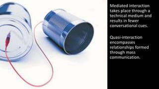 Mediated interaction
takes place through a
technical medium and
results in fewer
conversational cues.
Quasi-interaction
encompasses
relationships formed
through mass
communication.
 