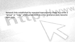 Network links established by repeated transactions create in a sense a
‘‘group’’ or ‘‘club,’’ which entail costs to enter, and once paid, become
sunk costs.
 