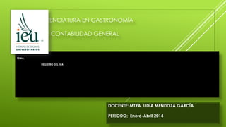 CARRERA: LICENCIATURA EN GASTRONOMÍA
ASIGNATURA: CONTABILIDAD GENERAL
TEMA:
REGISTRO DEL IVA
DOCENTE: MTRA. LIDIA MENDOZA GARCÍA
PERIODO: Enero-Abril 2014
 