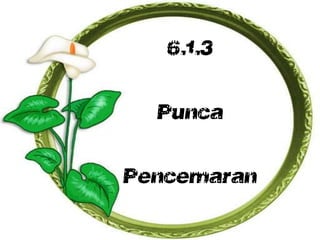 6.1.3
Punca
Pencemaran
 