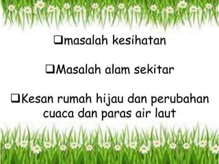 masalah kesihatan
Masalah alam sekitar
Kesan rumah hijau dan perubahan
cuaca dan paras air laut
 