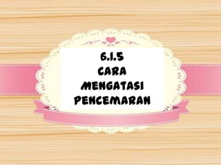 6.1.5
Cara
Mengatasi
Pencemaran
 