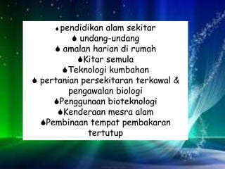  pendidikan alam sekitar
 undang-undang
 amalan harian di rumah
Kitar semula
Teknologi kumbahan
 pertanian persekitaran terkawal &
pengawalan biologi
Penggunaan bioteknologi
Kenderaan mesra alam
Pembinaan tempat pembakaran
tertutup
 