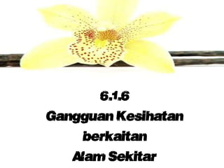 6.1.6
Gangguan Kesihatan
berkaitan
Alam Sekitar
 