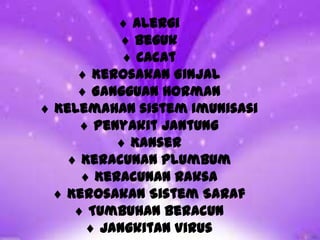 Alergi
Beguk
Cacat
Kerosakan Ginjal
Gangguan Horman
Kelemahan sistem Imunisasi
Penyakit Jantung
Kanser
Keracunan Plumbum
Keracunan Raksa
Kerosakan Sistem Saraf
Tumbuhan Beracun
Jangkitan Virus
 