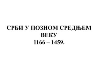 СРБИ У ПОЗНОМ СРЕДЊЕМ
ВЕКУ
1166 – 1459.
 